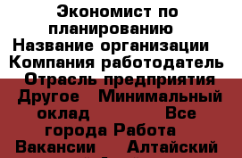 Экономист по планированию › Название организации ­ Компания-работодатель › Отрасль предприятия ­ Другое › Минимальный оклад ­ 15 000 - Все города Работа » Вакансии   . Алтайский край,Алейск г.